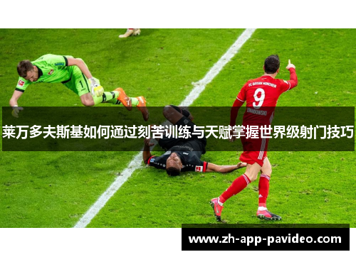 莱万多夫斯基如何通过刻苦训练与天赋掌握世界级射门技巧