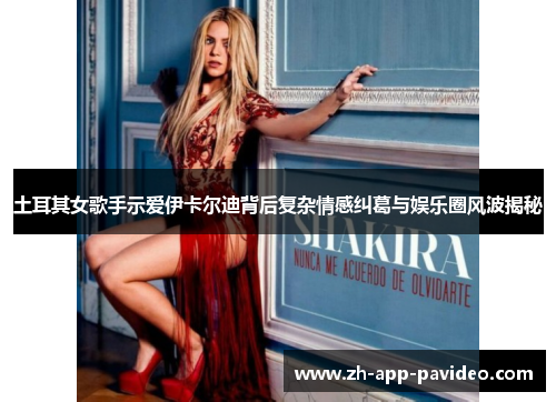 土耳其女歌手示爱伊卡尔迪背后复杂情感纠葛与娱乐圈风波揭秘