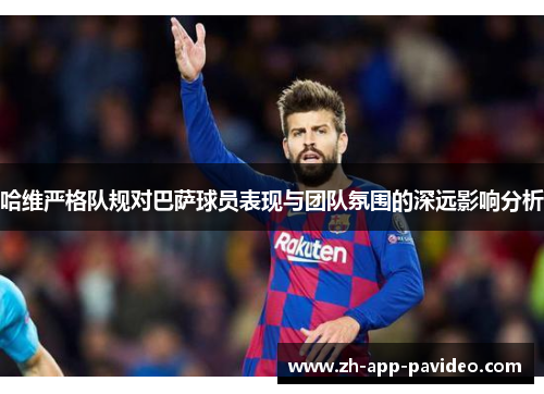 哈维严格队规对巴萨球员表现与团队氛围的深远影响分析