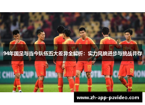 94年国足与当今队伍五大差异全解析：实力风貌进步与挑战并存
