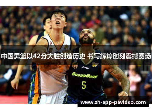 中国男篮以42分大胜创造历史 书写辉煌时刻震撼赛场