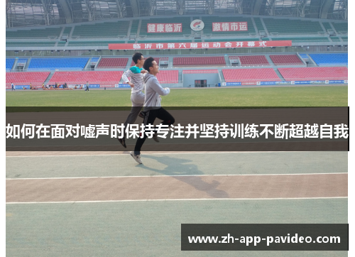 如何在面对嘘声时保持专注并坚持训练不断超越自我