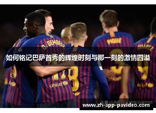 如何铭记巴萨首秀的辉煌时刻与那一刻的激情四溢