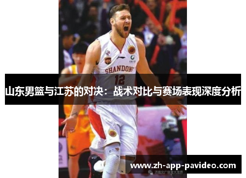 山东男篮与江苏的对决：战术对比与赛场表现深度分析