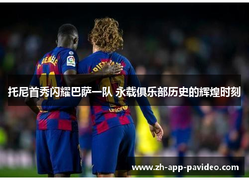 托尼首秀闪耀巴萨一队 永载俱乐部历史的辉煌时刻