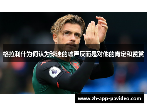 格拉利什为何认为球迷的嘘声反而是对他的肯定和赞赏