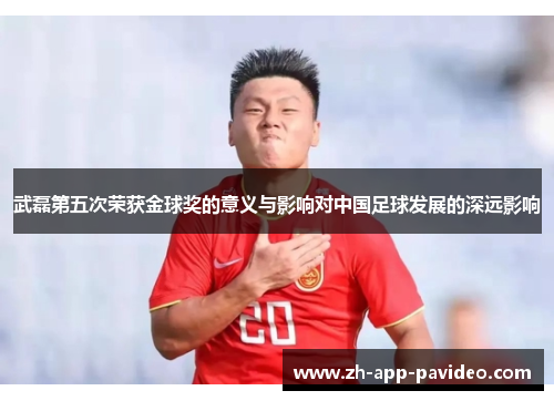 武磊第五次荣获金球奖的意义与影响对中国足球发展的深远影响
