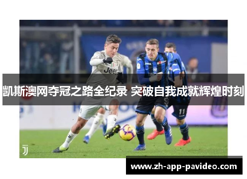 凯斯澳网夺冠之路全纪录 突破自我成就辉煌时刻