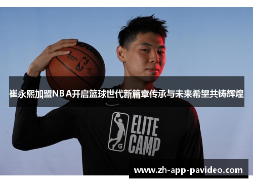 崔永熙加盟NBA开启篮球世代新篇章传承与未来希望共铸辉煌