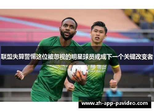 联盟失算警惕这位被忽视的明星球员或成下一个关键改变者