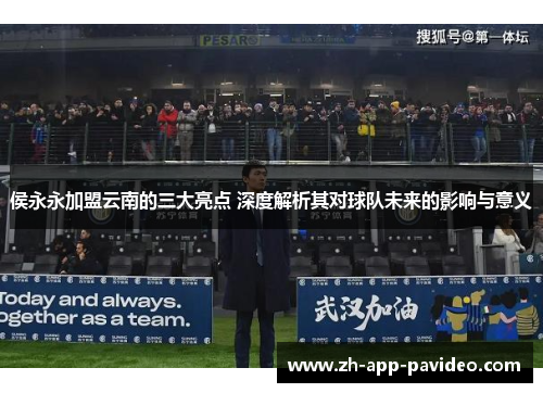 侯永永加盟云南的三大亮点 深度解析其对球队未来的影响与意义 侯永永加盟云南的三大亮点 深度解析其对球队未来的影响与意义