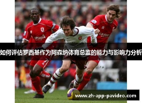 如何评估罗西基作为阿森纳体育总监的能力与影响力分析