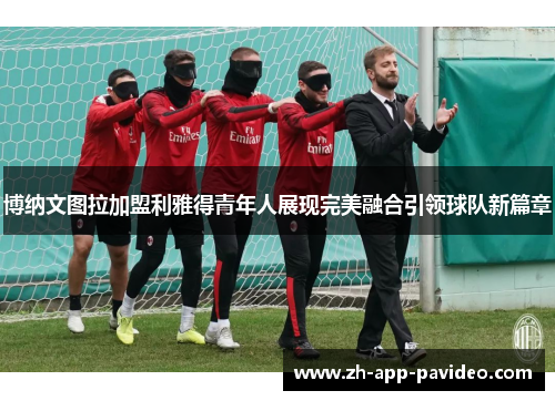 博纳文图拉加盟利雅得青年人展现完美融合引领球队新篇章