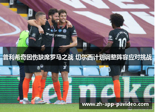 普利希奇因伤缺席罗马之战 切尔西计划调整阵容应对挑战