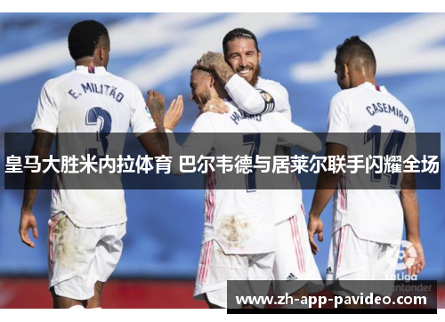 皇马大胜米内拉体育 巴尔韦德与居莱尔联手闪耀全场