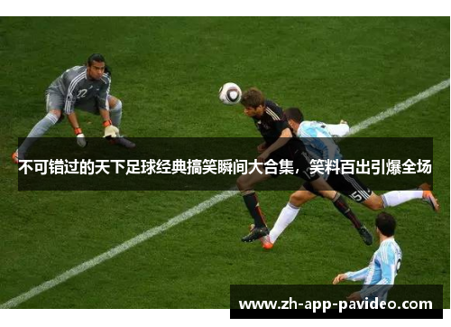 不可错过的天下足球经典搞笑瞬间大合集，笑料百出引爆全场