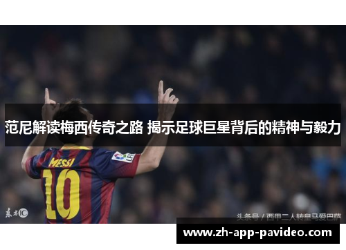 范尼解读梅西传奇之路 揭示足球巨星背后的精神与毅力