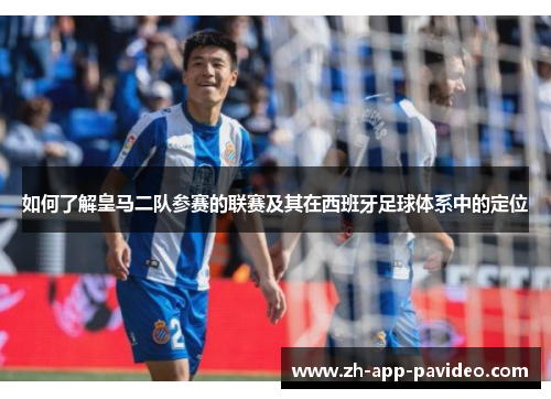 如何了解皇马二队参赛的联赛及其在西班牙足球体系中的定位