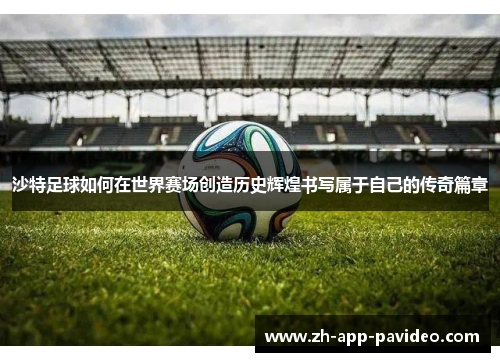 沙特足球如何在世界赛场创造历史辉煌书写属于自己的传奇篇章