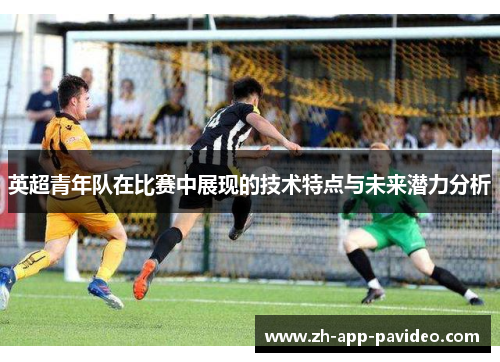 英超青年队在比赛中展现的技术特点与未来潜力分析
