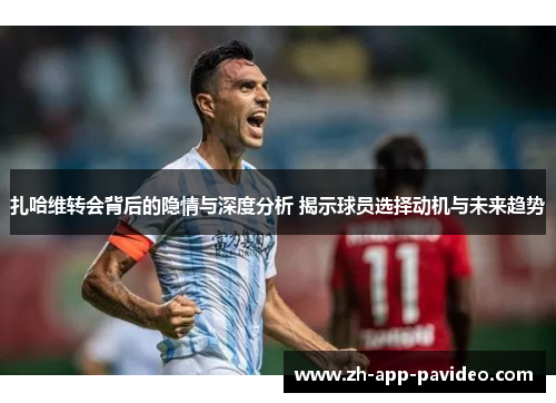 扎哈维转会背后的隐情与深度分析 揭示球员选择动机与未来趋势