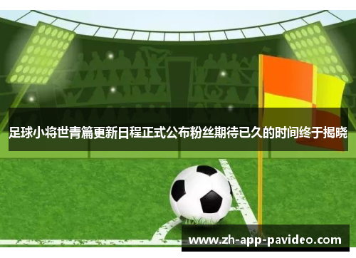足球小将世青篇更新日程正式公布粉丝期待已久的时间终于揭晓
