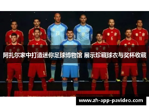 阿扎尔家中打造迷你足球博物馆 展示珍藏球衣与奖杯收藏