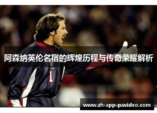 阿森纳英伦名宿的辉煌历程与传奇荣耀解析