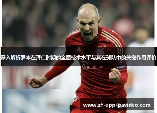 深入解析罗本在拜仁时期的全面技术水平与其在球队中的关键作用评价