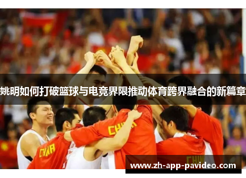 姚明如何打破篮球与电竞界限推动体育跨界融合的新篇章