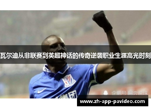 瓦尔迪从非联赛到英超神话的传奇逆袭职业生涯高光时刻