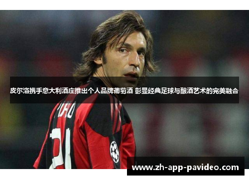 皮尔洛携手意大利酒庄推出个人品牌葡萄酒 彰显经典足球与酿酒艺术的完美融合