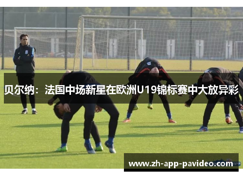 贝尔纳：法国中场新星在欧洲U19锦标赛中大放异彩
