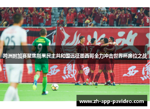 跨洲附加赛聚焦刚果民主共和国远征墨西哥全力冲击世界杯席位之战